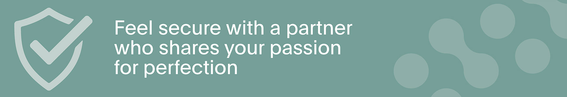 Feel secure with a partner who shares your passion for perfection